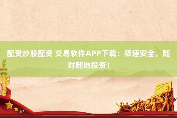 配资炒股配资 交易软件APP下载：极速安全，随时随地投资！