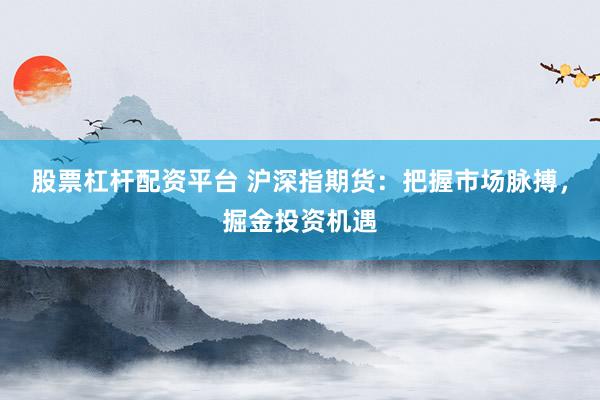 股票杠杆配资平台 沪深指期货：把握市场脉搏，掘金投资机遇