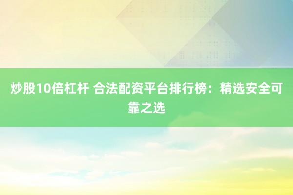 炒股10倍杠杆 合法配资平台排行榜：精选安全可靠之选