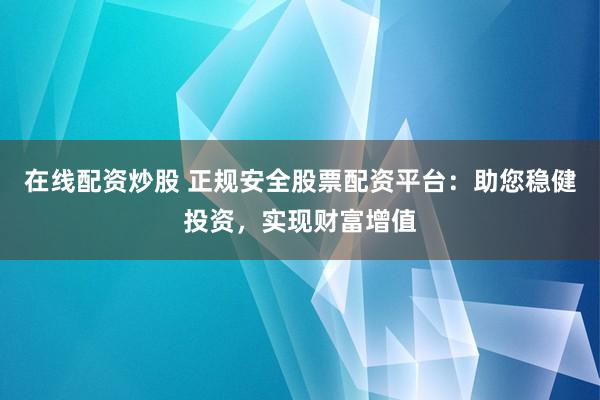 在线配资炒股 正规安全股票配资平台：助您稳健投资，实现财富增值