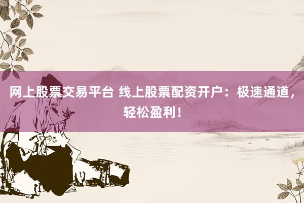 网上股票交易平台 线上股票配资开户：极速通道，轻松盈利！