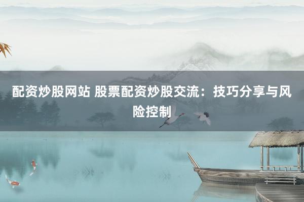 配资炒股网站 股票配资炒股交流：技巧分享与风险控制