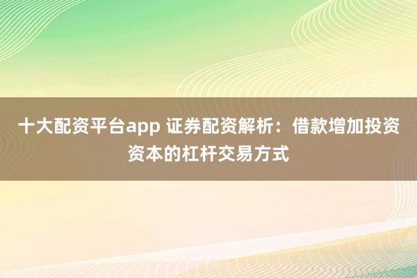 十大配资平台app 证券配资解析：借款增加投资资本的杠杆交易方式