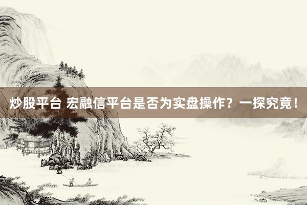 炒股平台 宏融信平台是否为实盘操作？一探究竟！