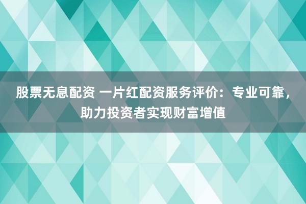 股票无息配资 一片红配资服务评价：专业可靠，助力投资者实现财富增值