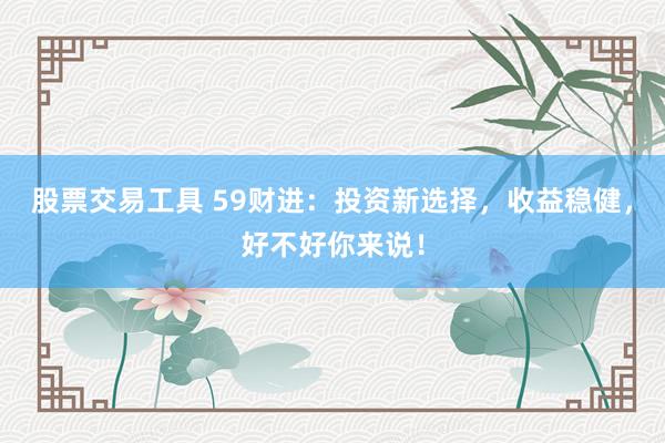 股票交易工具 59财进：投资新选择，收益稳健，好不好你来说！