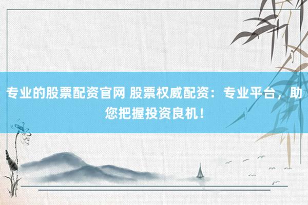专业的股票配资官网 股票权威配资：专业平台，助您把握投资良机！