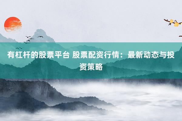 有杠杆的股票平台 股票配资行情：最新动态与投资策略