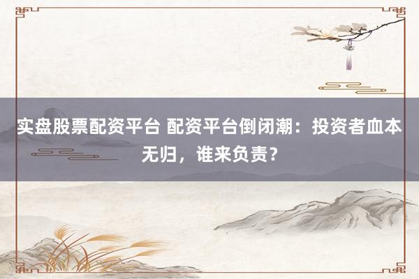 实盘股票配资平台 配资平台倒闭潮：投资者血本无归，谁来负责？