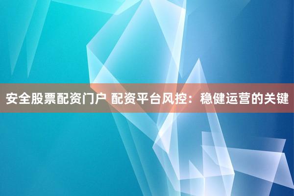 安全股票配资门户 配资平台风控：稳健运营的关键