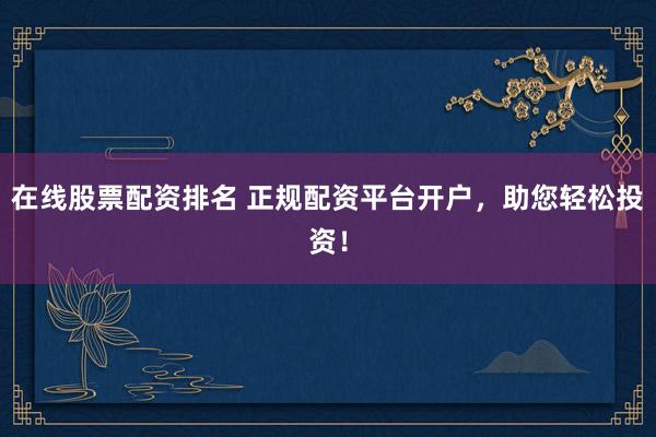 在线股票配资排名 正规配资平台开户，助您轻松投资！