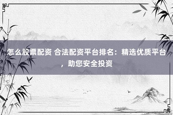 怎么股票配资 合法配资平台排名：精选优质平台，助您安全投资