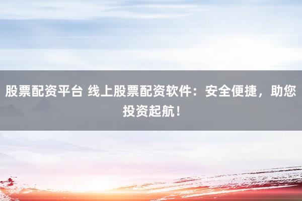 股票配资平台 线上股票配资软件：安全便捷，助您投资起航！