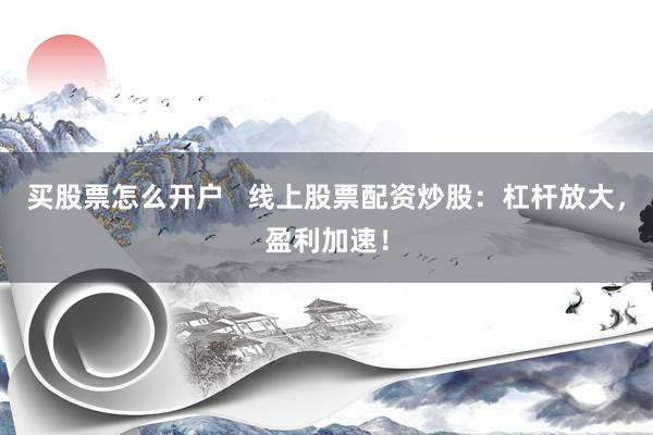 买股票怎么开户   线上股票配资炒股：杠杆放大，盈利加速！