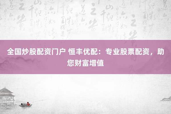 全国炒股配资门户 恒丰优配：专业股票配资，助您财富增值