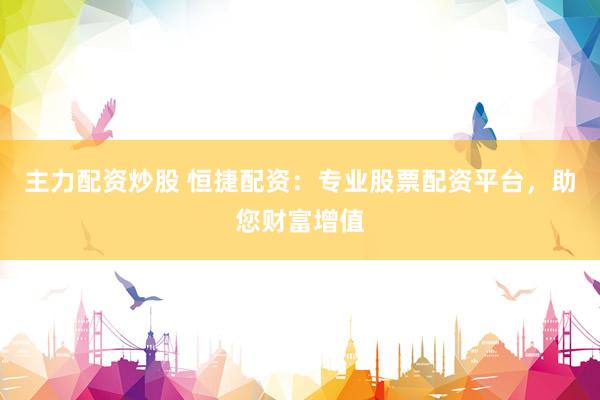 主力配资炒股 恒捷配资：专业股票配资平台，助您财富增值
