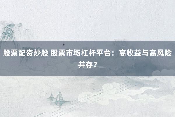 股票配资炒股 股票市场杠杆平台：高收益与高风险并存？
