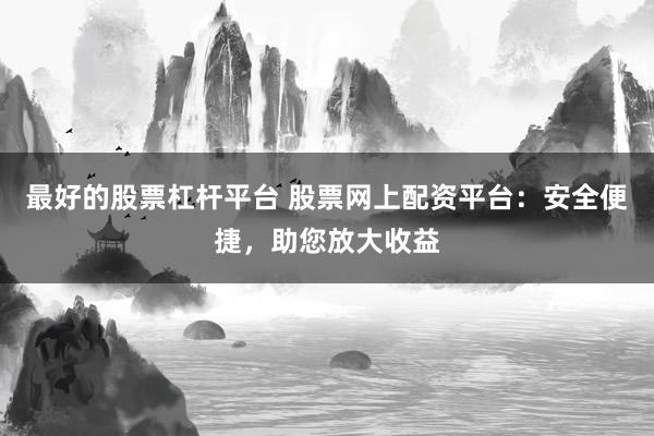 最好的股票杠杆平台 股票网上配资平台：安全便捷，助您放大收益