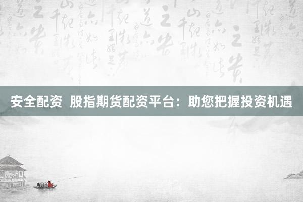 安全配资  股指期货配资平台：助您把握投资机遇