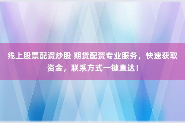 线上股票配资炒股 期货配资专业服务，快速获取资金，联系方式一键直达！