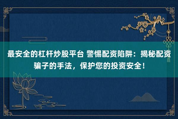 最安全的杠杆炒股平台 警惕配资陷阱：揭秘配资骗子的手法，保护您的投资安全！