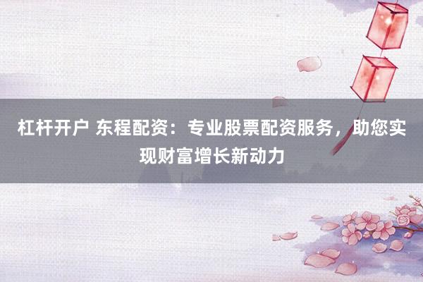杠杆开户 东程配资：专业股票配资服务，助您实现财富增长新动力