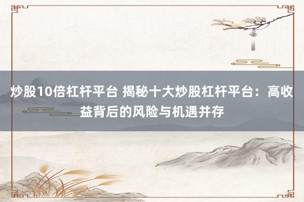 炒股10倍杠杆平台 揭秘十大炒股杠杆平台：高收益背后的风险与机遇并存