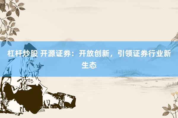 杠杆炒股 开源证券：开放创新，引领证券行业新生态