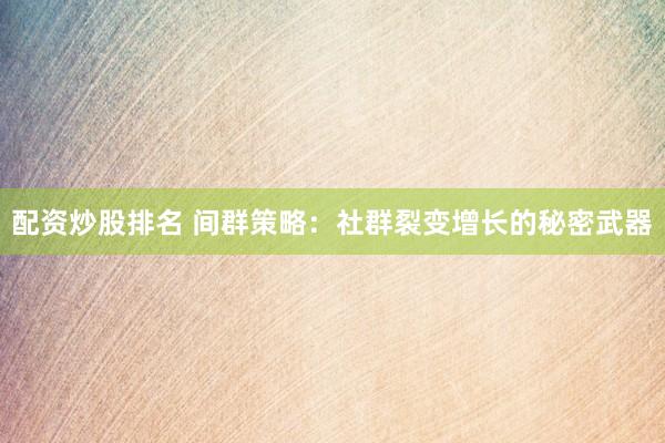 配资炒股排名 间群策略：社群裂变增长的秘密武器