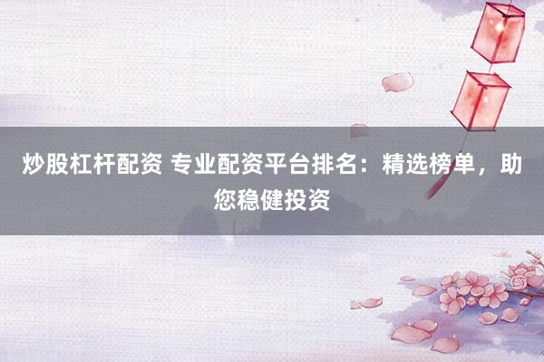 炒股杠杆配资 专业配资平台排名：精选榜单，助您稳健投资