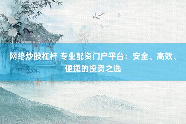网络炒股杠杆 专业配资门户平台：安全、高效、便捷的投资之选