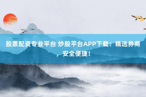 股票配资专业平台 炒股平台APP下载：精选券商，安全便捷！