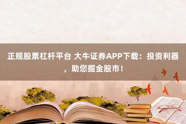正规股票杠杆平台 大牛证券APP下载：投资利器，助您掘金股市！