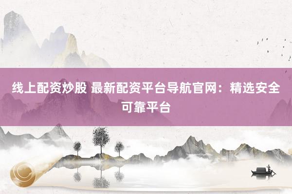 线上配资炒股 最新配资平台导航官网：精选安全可靠平台