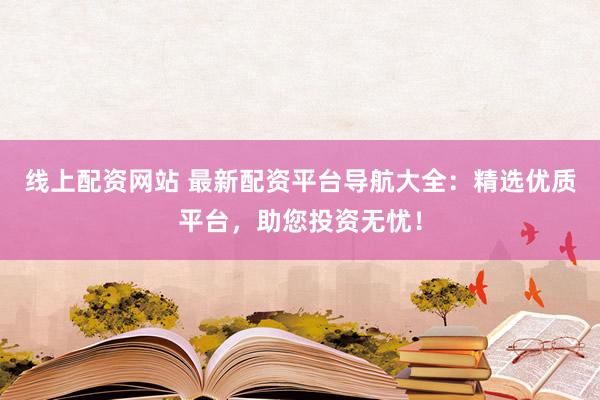 线上配资网站 最新配资平台导航大全：精选优质平台，助您投资无忧！
