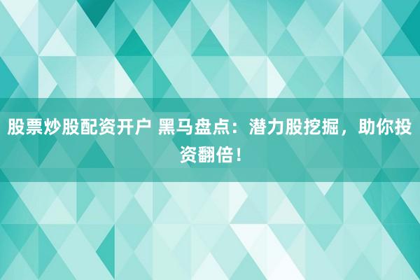 股票炒股配资开户 黑马盘点：潜力股挖掘，助你投资翻倍！
