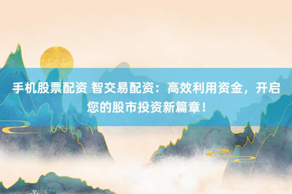 手机股票配资 智交易配资：高效利用资金，开启您的股市投资新篇章！