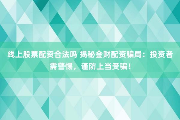 线上股票配资合法吗 揭秘金财配资骗局：投资者需警惕，谨防上当受骗！