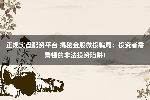 正规实盘配资平台 揭秘金股微投骗局：投资者需警惕的非法投资陷阱！