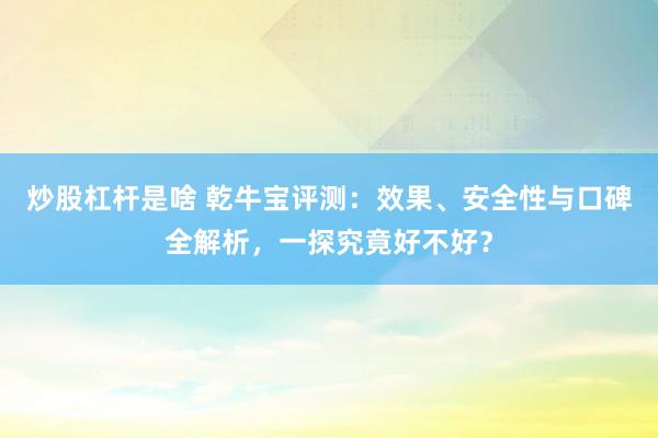炒股杠杆是啥 乾牛宝评测：效果、安全性与口碑全解析，一探究竟好不好？