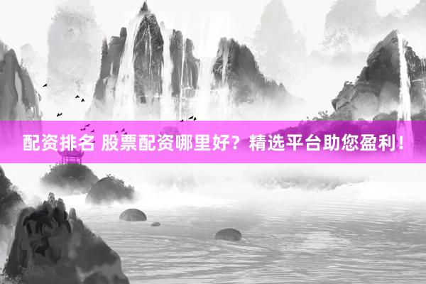 配资排名 股票配资哪里好？精选平台助您盈利！