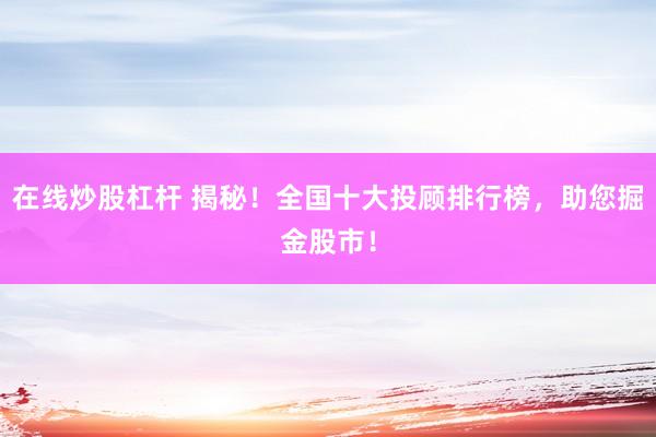 在线炒股杠杆 揭秘！全国十大投顾排行榜，助您掘金股市！