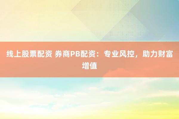 线上股票配资 券商PB配资：专业风控，助力财富增值