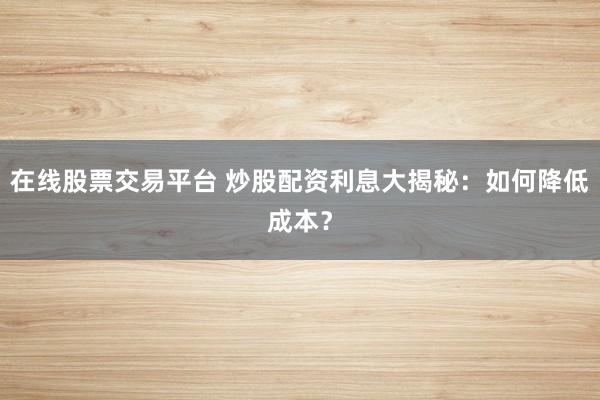 在线股票交易平台 炒股配资利息大揭秘：如何降低成本？