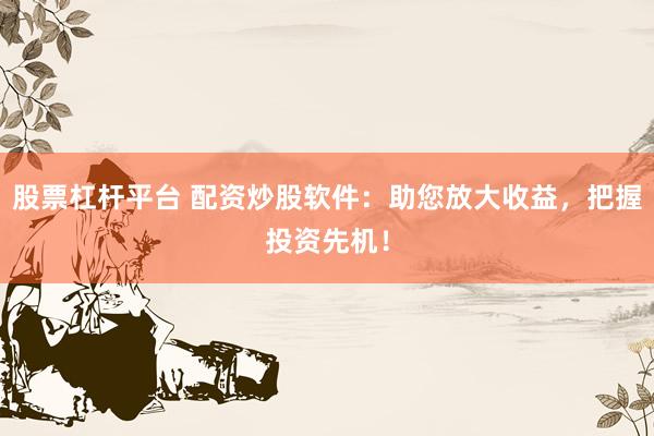 股票杠杆平台 配资炒股软件：助您放大收益，把握投资先机！