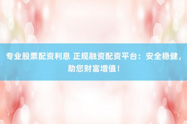 专业股票配资利息 正规融资配资平台：安全稳健，助您财富增值！
