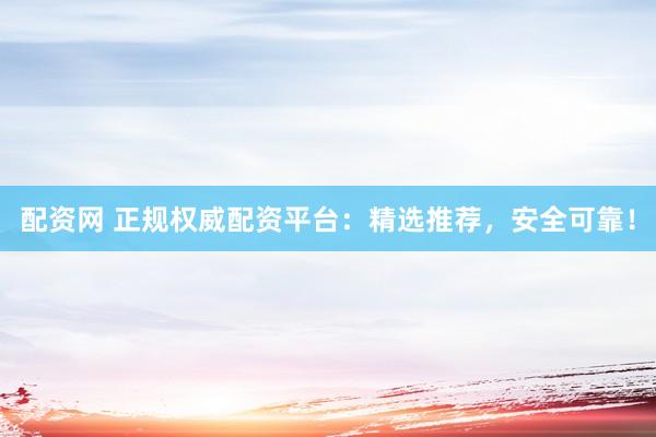 配资网 正规权威配资平台：精选推荐，安全可靠！