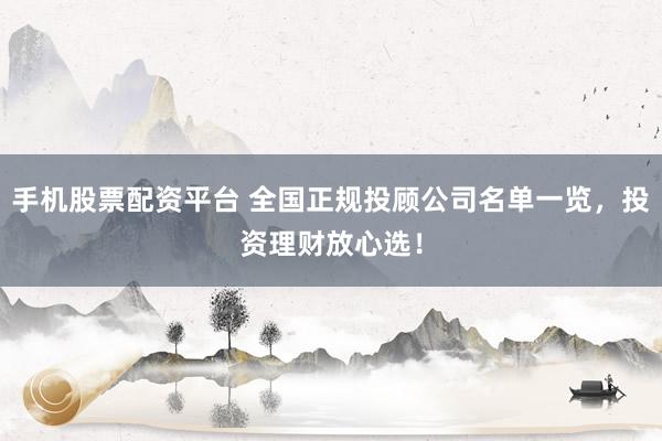 手机股票配资平台 全国正规投顾公司名单一览，投资理财放心选！