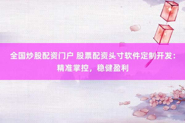 全国炒股配资门户 股票配资头寸软件定制开发：精准掌控，稳健盈利