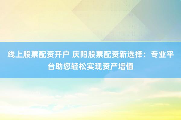 线上股票配资开户 庆阳股票配资新选择：专业平台助您轻松实现资产增值